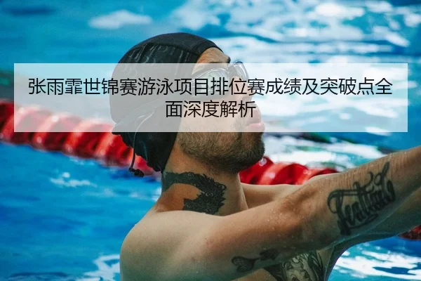 张雨霏世锦赛游泳项目排位赛成绩及突破点全面深度解析（ZOTY SPORTS）